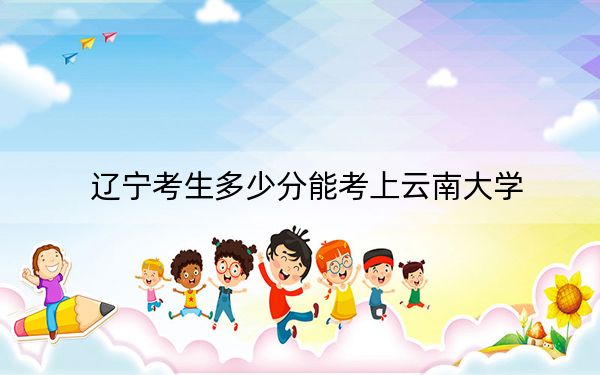 遼寧考生多少分能考上云南大學(xué),?附2022-2024年院校投檔線(xiàn)