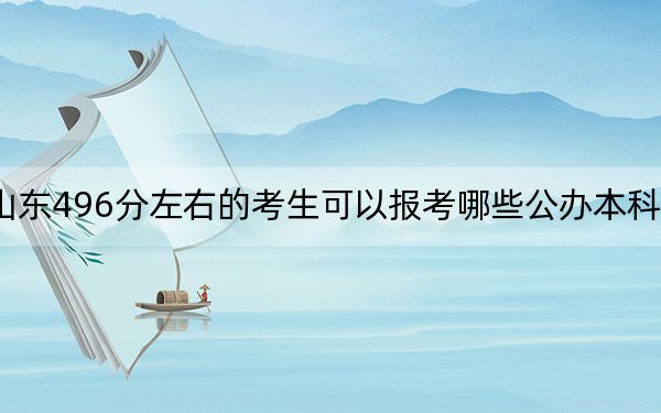 山東496分左右的考生可以報(bào)考哪些公辦本科大學(xué)?(附帶近三年496分大學(xué)錄取名單)