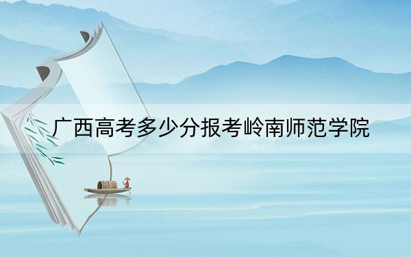 廣西高考多少分報(bào)考嶺南師范學(xué)院？2024年歷史類最低510分 物理類482分