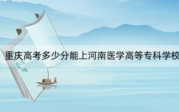 重慶高考多少分能上河南醫(yī)學(xué)高等?？茖W(xué)校,？2024年歷史類投檔線252分 物理類錄取分350分