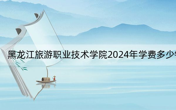 黑龍江旅游職業(yè)技術(shù)學(xué)院2024年學(xué)費(fèi)多少錢,?每年6000元(各專業(yè)收費(fèi)標(biāo)準(zhǔn))