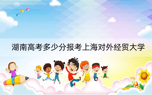 湖南高考多少分報(bào)考上海對(duì)外經(jīng)貿(mào)大學(xué)?附2022-2024年最低錄取分?jǐn)?shù)線