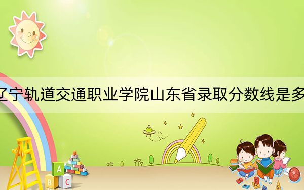 遼寧軌道交通職業(yè)學(xué)院山東省錄取分?jǐn)?shù)線是多少?2025年山東考生參考