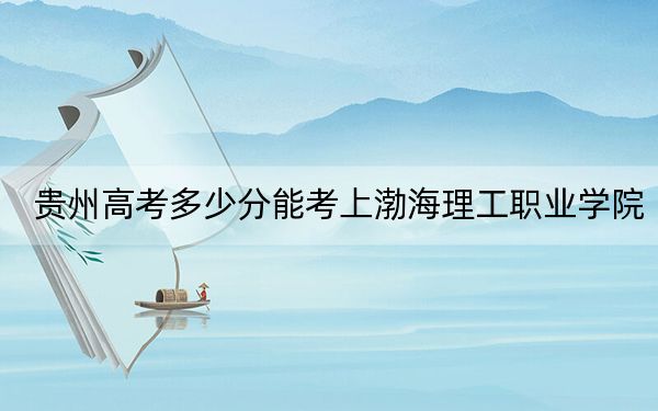貴州高考多少分能考上渤海理工職業(yè)學(xué)院,？附2022-2024年最低錄取分?jǐn)?shù)線