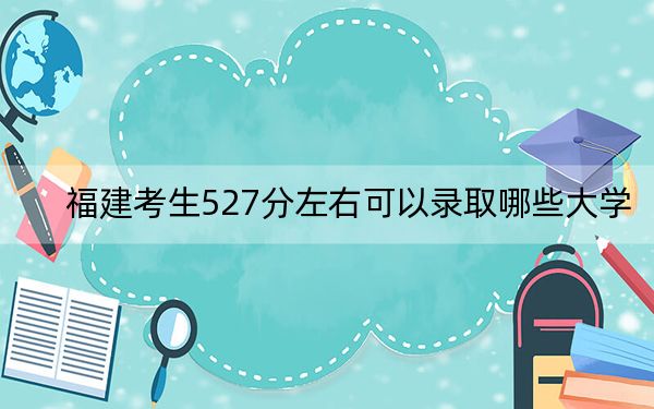 福建考生527分左右可以錄取哪些大學(xué),?(附帶近三年527分大學(xué)錄取名單)