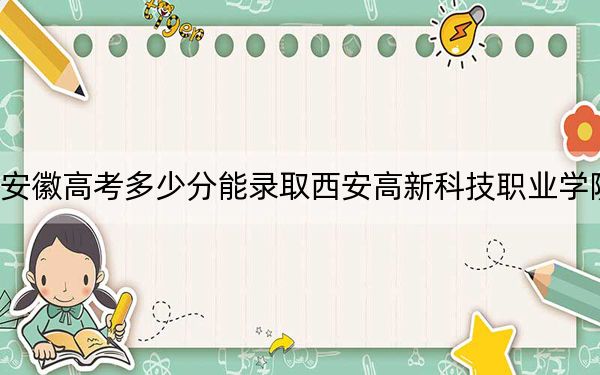 安徽高考多少分能錄取西安高新科技職業(yè)學(xué)院,？2024年歷史類最低242分 物理類錄取分310分