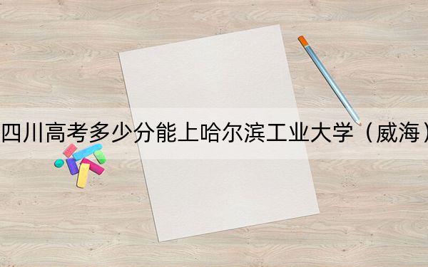 四川高考多少分能上哈爾濱工業(yè)大學(xué)（威海）,？2024年文科596分 理科錄取分658分