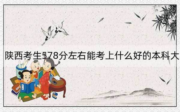 陜西考生578分左右能考上什么好的本科大學(xué),? 2025年高考可以填報(bào)13所大學(xué)