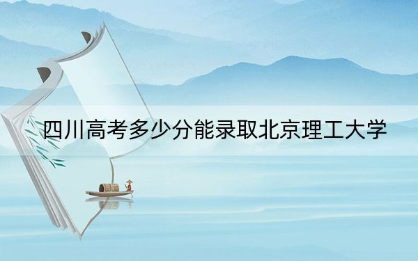 四川高考多少分能錄取北京理工大學(xué),?2024年文科603分 理科投檔線672分