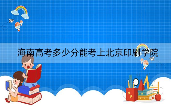 海南高考多少分能考上北京印刷學(xué)院？附2022-2024年最低錄取分?jǐn)?shù)線