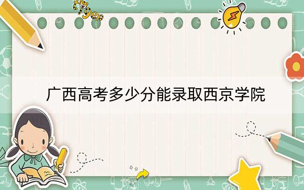 廣西高考多少分能錄取西京學院？2024年歷史類錄取分400分 物理類378分