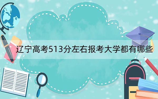 遼寧高考513分左右報(bào)考大學(xué)都有哪些,?(供2025屆高三考生參考)