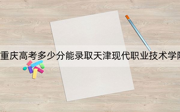 重慶高考多少分能錄取天津現(xiàn)代職業(yè)技術(shù)學(xué)院,？附2022-2024年最低錄取分?jǐn)?shù)線
