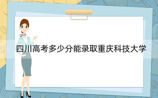 四川高考多少分能錄取重慶科技大學(xué)？2024年文科錄取分529分 理科最低541分