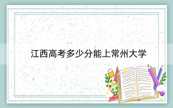 江西高考多少分能上常州大學(xué)?2024年歷史類投檔線561分 物理類最低549分