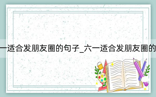 六一適合發(fā)朋友圈的句子_六一適合發(fā)朋友圈的句子