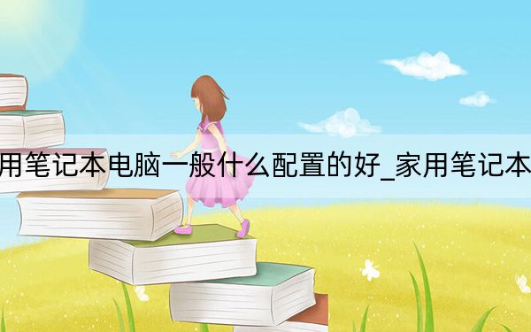 家用筆記本電腦一般什么配置的好_家用筆記本電腦