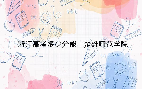 浙江高考多少分能上楚雄師范學(xué)院？附2022-2024年最低錄取分?jǐn)?shù)線