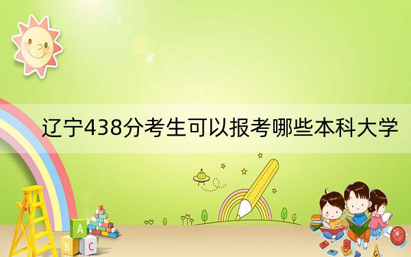遼寧438分考生可以報考哪些本科大學,？（附近三年438分大學錄取名單）