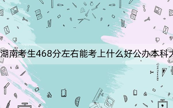 湖南考生468分左右能考上什么好公辦本科大學(xué),?(附帶近三年高考大學(xué)錄取名單)