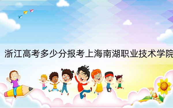 浙江高考多少分報(bào)考上海南湖職業(yè)技術(shù)學(xué)院？附2022-2024年最低錄取分?jǐn)?shù)線(xiàn)