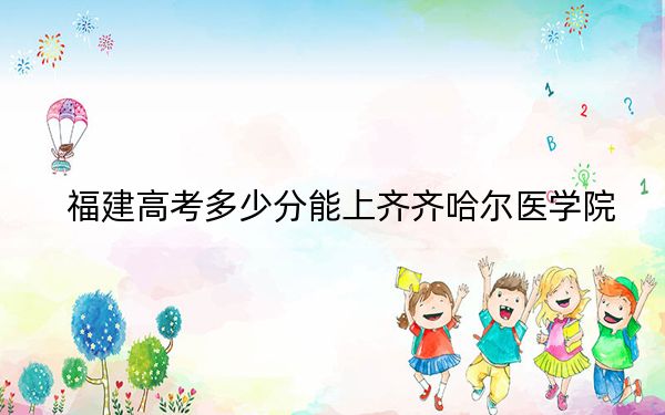 福建高考多少分能上齊齊哈爾醫(yī)學(xué)院?2024年歷史類錄取分476分 物理類最低504分