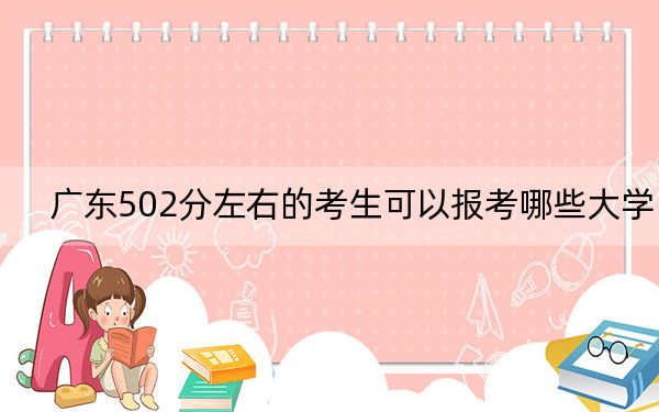 廣東502分左右的考生可以報考哪些大學(xué)?(供2025屆高三考生參考)