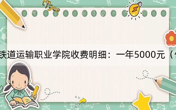 2024年湖北鐵道運(yùn)輸職業(yè)學(xué)院收費(fèi)明細(xì):一年5000元(供黑龍江考生參考)
