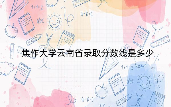 焦作大學(xué)云南省錄取分?jǐn)?shù)線(xiàn)是多少,?2025年云南考生參考
