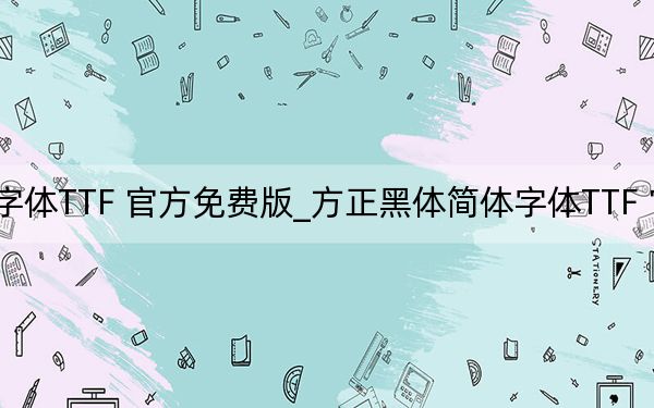 方正黑體簡(jiǎn)體字體TTF 官方免費(fèi)版_方正黑體簡(jiǎn)體字體TTF 官方免費(fèi)版免費(fèi)下載