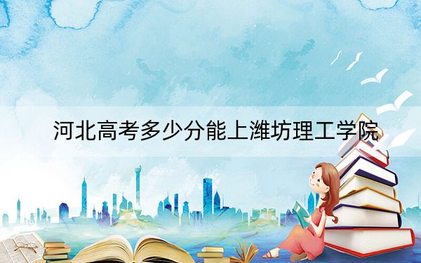 河北高考多少分能上濰坊理工學(xué)院,?附2022-2024年院校最低投檔線