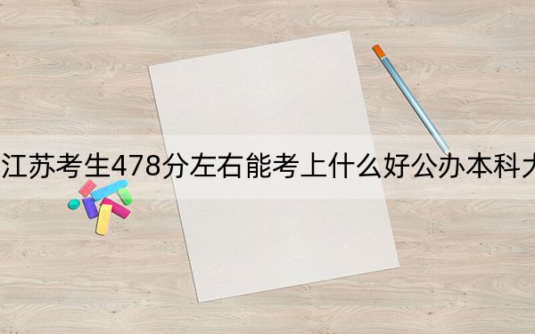 江蘇考生478分左右能考上什么好公辦本科大學(xué),?(供2025年考生參考)