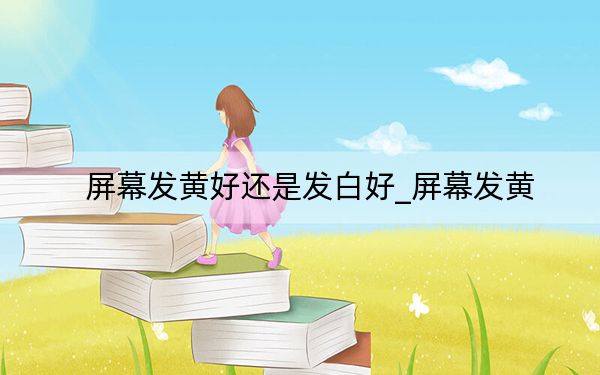 屏幕發(fā)黃好還是發(fā)白好_屏幕發(fā)黃