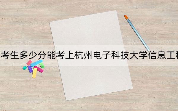 浙江考生多少分能考上杭州電子科技大學(xué)信息工程學(xué)院？2024年綜合錄取分509分
