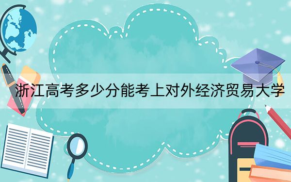 浙江高考多少分能考上對(duì)外經(jīng)濟(jì)貿(mào)易大學(xué)?2024年綜合652分