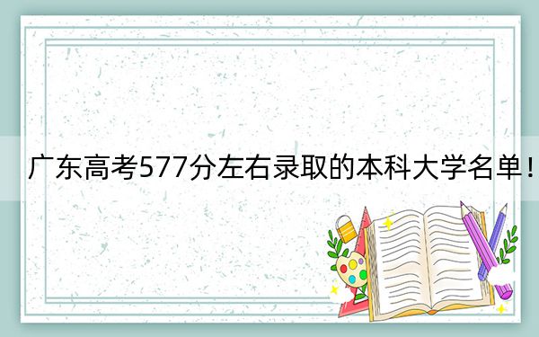 廣東高考577分左右錄取的本科大學名單!