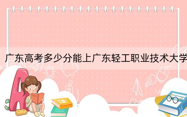 廣東高考多少分能上廣東輕工職業(yè)技術大學,?2024年歷史類投檔線421分 物理類415分