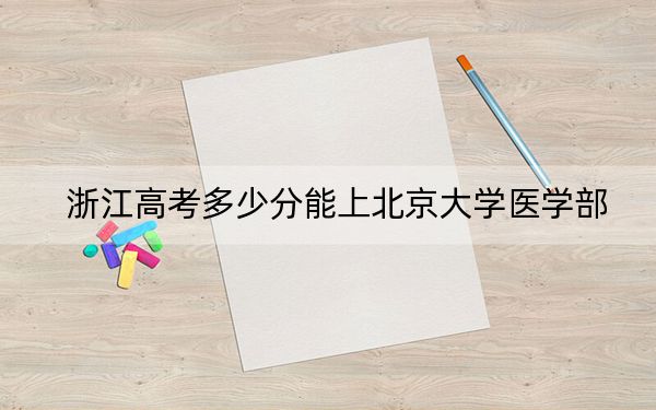 浙江高考多少分能上北京大學醫(yī)學部？附2022-2024年最低錄取分數線