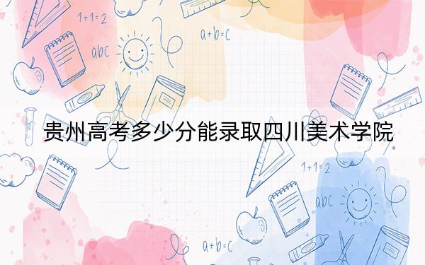 貴州高考多少分能錄取四川美術(shù)學(xué)院,？2024年歷史類錄取分501分 物理類最低491分