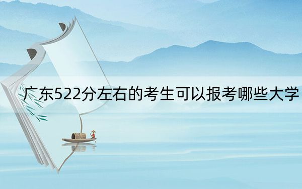 廣東522分左右的考生可以報(bào)考哪些大學(xué),?(附帶2022-2024年522左右大學(xué)名單)
