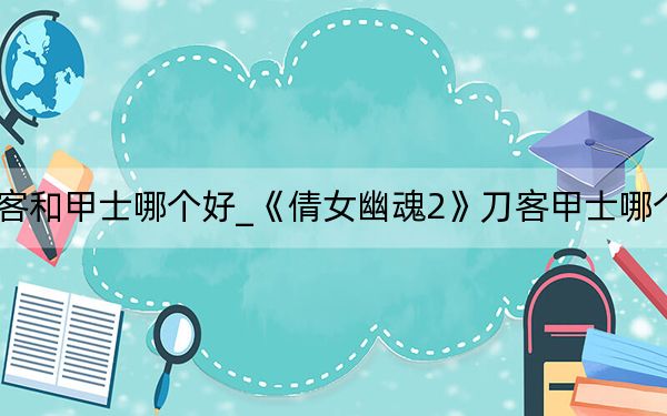 倩女幽魂刀客和甲士哪個好_《倩女幽魂2》刀客甲士哪個厲害數(shù)據(jù)測試
