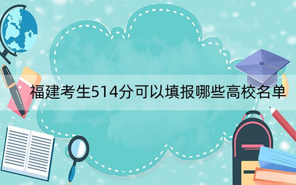 福建考生514分可以填報哪些高校名單,？（附帶2022-2024年514左右大學(xué)名單）