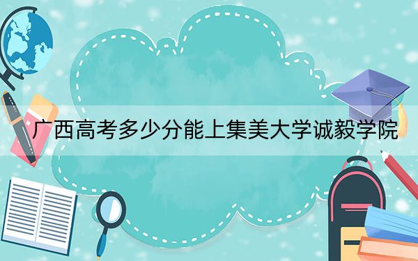 廣西高考多少分能上集美大學(xué)誠毅學(xué)院,？2024年歷史類錄取分426分 物理類最低408分