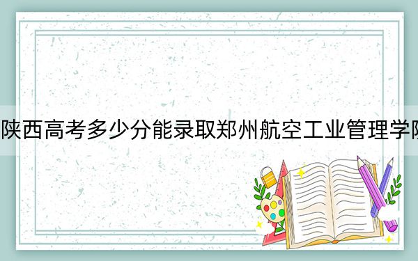 陜西高考多少分能錄取鄭州航空工業(yè)管理學(xué)院,？附2022-2024年最低錄取分?jǐn)?shù)線