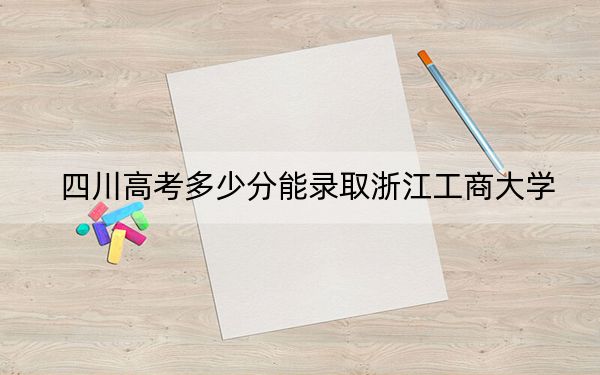 四川高考多少分能錄取浙江工商大學,？2024年文科531分 理科最低540分