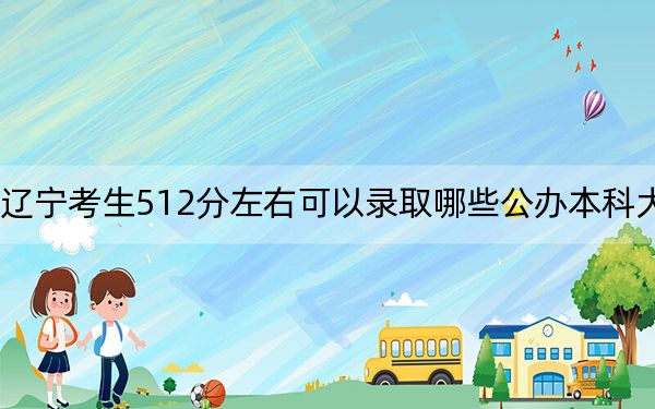 遼寧考生512分左右可以錄取哪些公辦本科大學(xué),？（供2025屆高三考生參考）
