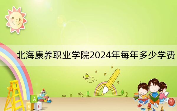 北海康養(yǎng)職業(yè)學(xué)院2024年每年多少學(xué)費(fèi),?每年9800元-11000元(供河南考生參考)