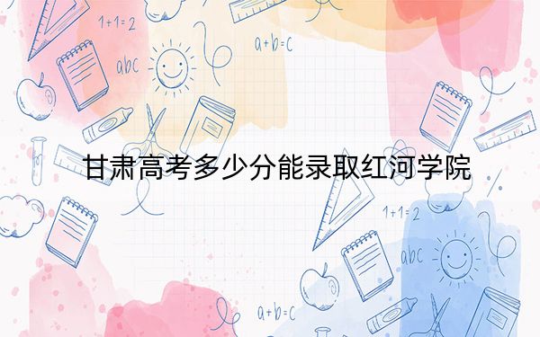 甘肅高考多少分能錄取紅河學(xué)院？2024年歷史類(lèi)投檔線(xiàn)462分 物理類(lèi)438分