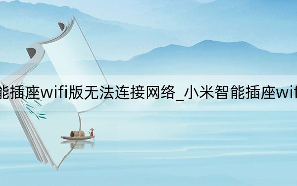 小米智能插座wifi版無法連接網(wǎng)絡_小米智能插座wifi版連接不上