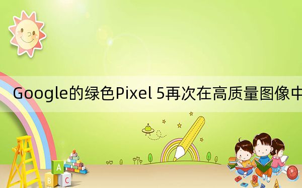 Google的綠色Pixel 5再次在高質(zhì)量圖像中泄漏